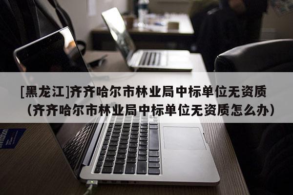 [黑龙江]齐齐哈尔市林业局中标单位无资质（齐齐哈尔市林业局中标单位无资质怎么办）