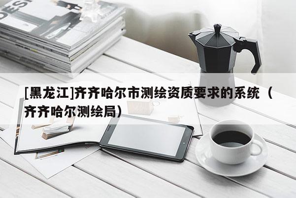 [黑龙江]齐齐哈尔市测绘资质要求的系统（齐齐哈尔测绘局）